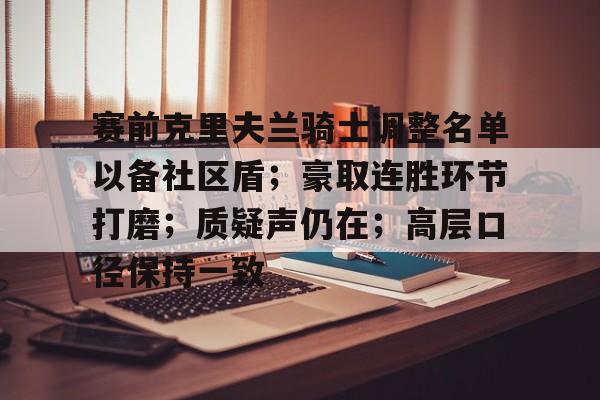 关于赛前克里夫兰骑士调整名单以备社区盾；豪取连胜环节打磨；质疑声仍在；高层口径保持一致的信息-开云游戏官网